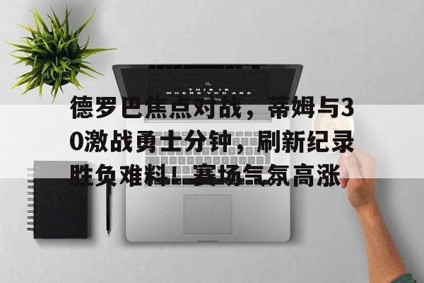 开云体育-德罗巴焦点对战，蒂姆与30激战勇士分钟，刷新纪录胜负难料！赛场气氛高涨的简单介绍-开云体育